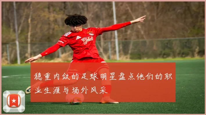 稳重内敛的足球明星盘点他们的职业生涯与场外风采