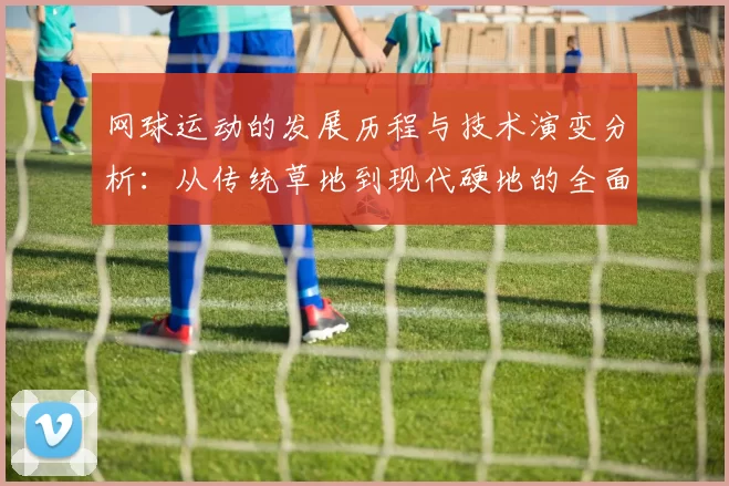 网球运动的发展历程与技术演变分析：从传统草地到现代硬地的全面探讨