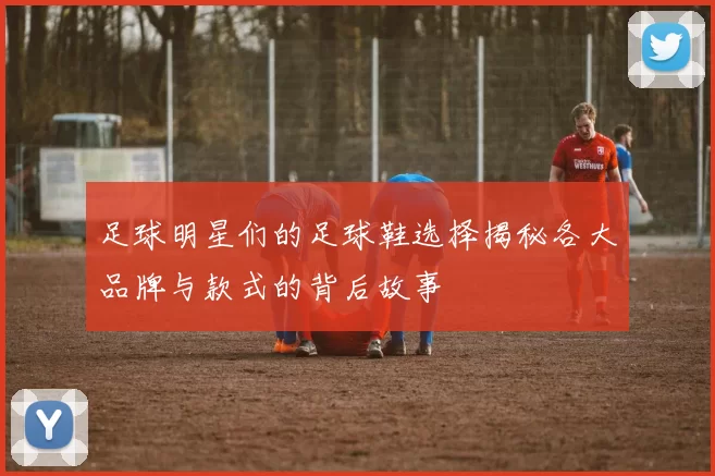 足球明星们的足球鞋选择揭秘各大品牌与款式的背后故事