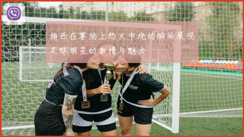梅西在赛场上怒火中烧的瞬间展现足球明星的激情与魅力