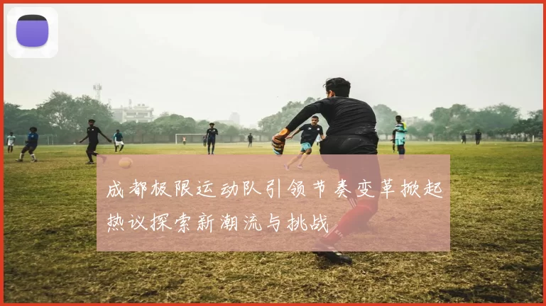 成都极限运动队引领节奏变革掀起热议探索新潮流与挑战