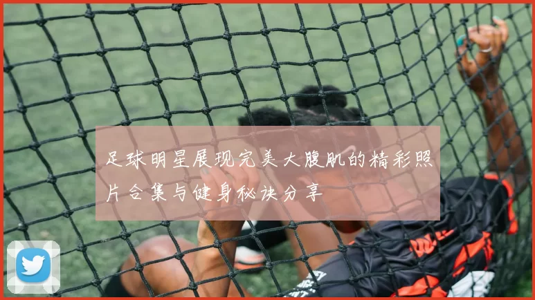 足球明星展现完美大腹肌的精彩照片合集与健身秘诀分享