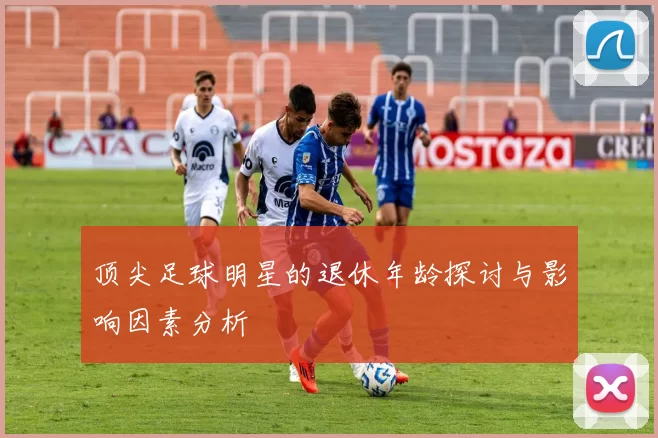 顶尖足球明星的退休年龄探讨与影响因素分析