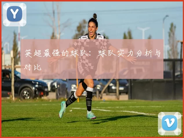 英超最强的球队：球队实力分析与对比