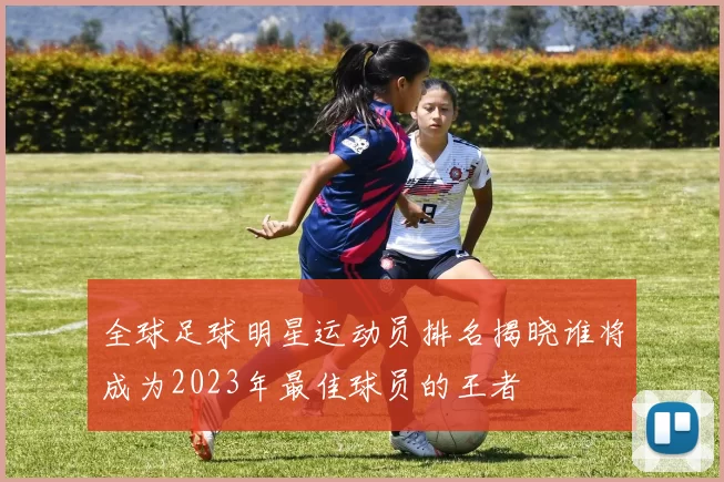 全球足球明星运动员排名揭晓谁将成为2023年最佳球员的王者