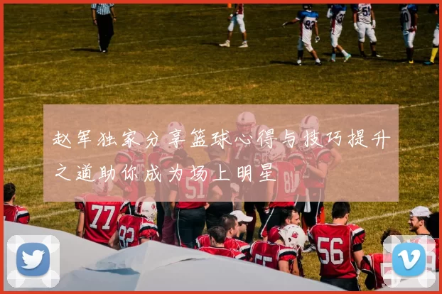 赵军独家分享篮球心得与技巧提升之道助你成为场上明星