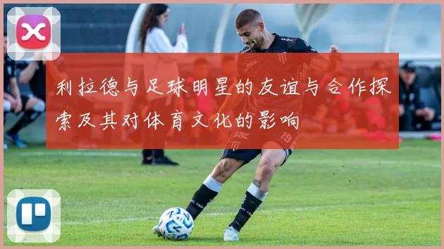 利拉德与足球明星的友谊与合作探索及其对体育文化的影响