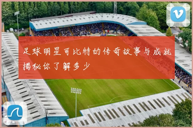 足球明星可比特的传奇故事与成就揭秘你了解多少