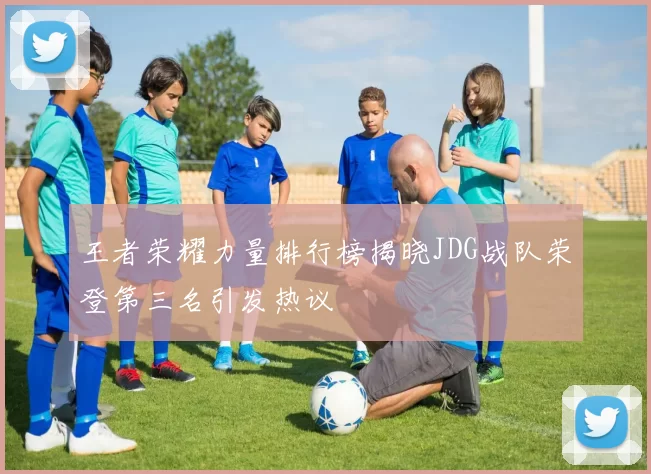 王者荣耀力量排行榜揭晓JDG战队荣登第三名引发热议