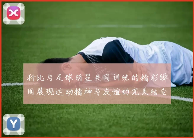 科比与足球明星共同训练的精彩瞬间展现运动精神与友谊的完美结合