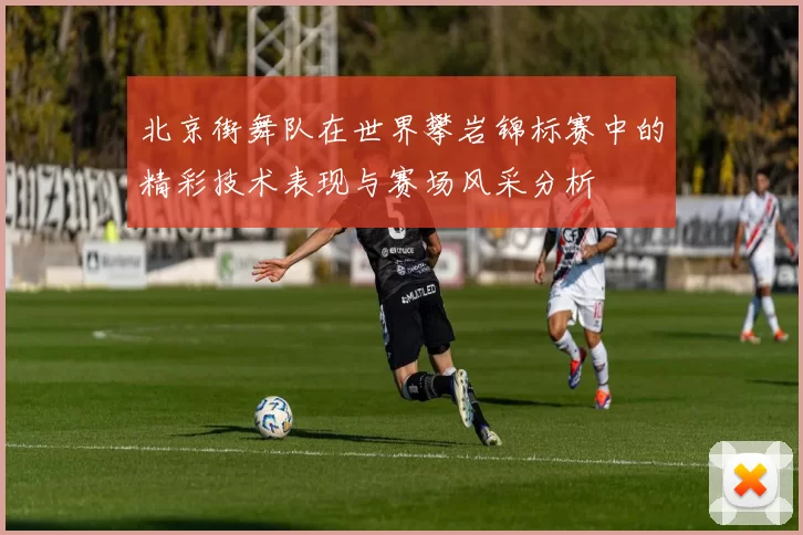 北京街舞队在世界攀岩锦标赛中的精彩技术表现与赛场风采分析