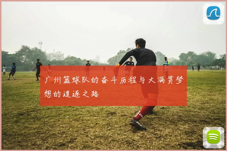 广州篮球队的奋斗历程与大满贯梦想的追逐之路