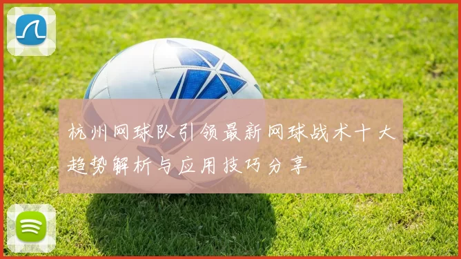 杭州网球队引领最新网球战术十大趋势解析与应用技巧分享