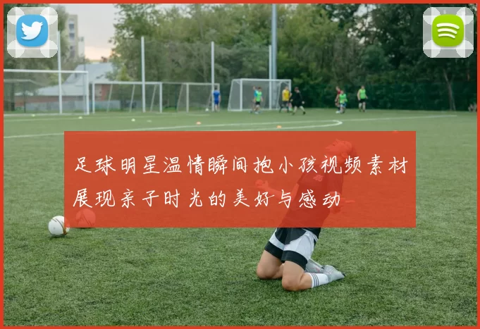 足球明星温情瞬间抱小孩视频素材展现亲子时光的美好与感动