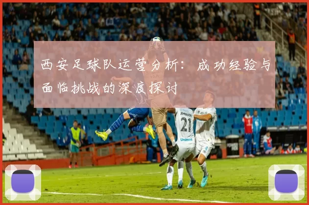 西安足球队运营分析：成功经验与面临挑战的深度探讨