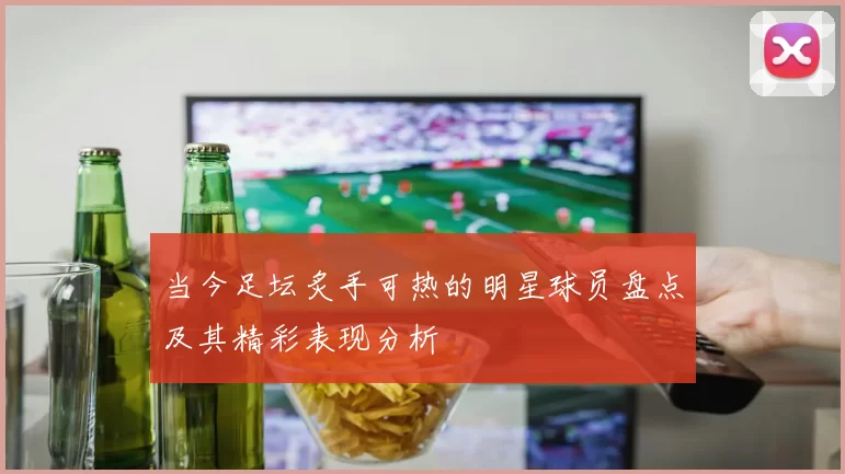 当今足坛炙手可热的明星球员盘点及其精彩表现分析