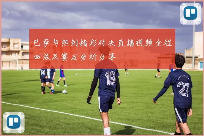 巴萨与热刺精彩对决直播视频全程回放及赛后分析分享