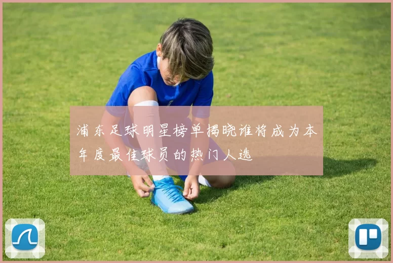 浦东足球明星榜单揭晓谁将成为本年度最佳球员的热门人选