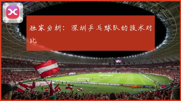 独家分析：深圳乒乓球队的技术对比
