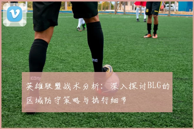 英雄联盟战术分析：深入探讨BLG的区域防守策略与执行细节