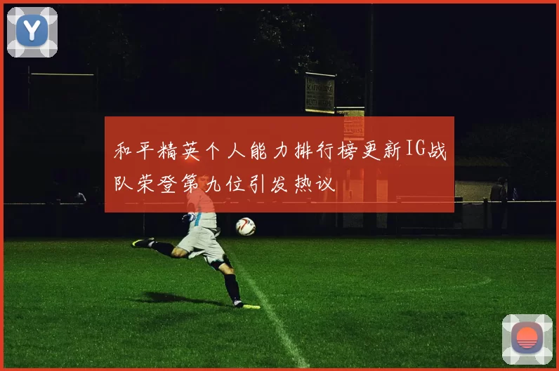 和平精英个人能力排行榜更新IG战队荣登第九位引发热议