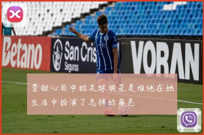 景甜心目中的足球明星是谁他在她生活中扮演了怎样的角色