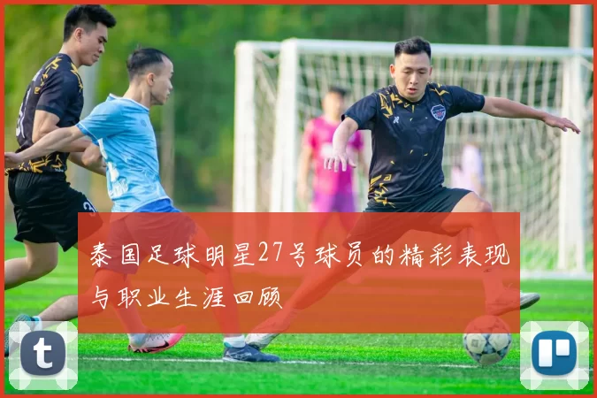 泰国足球明星27号球员的精彩表现与职业生涯回顾