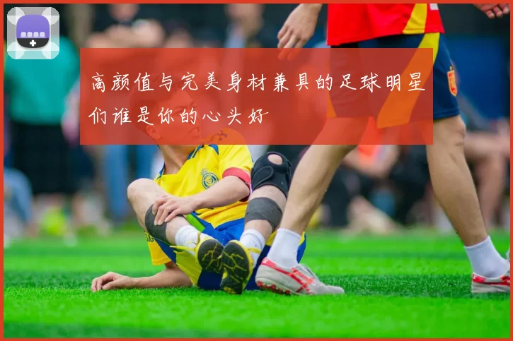 高颜值与完美身材兼具的足球明星们谁是你的心头好