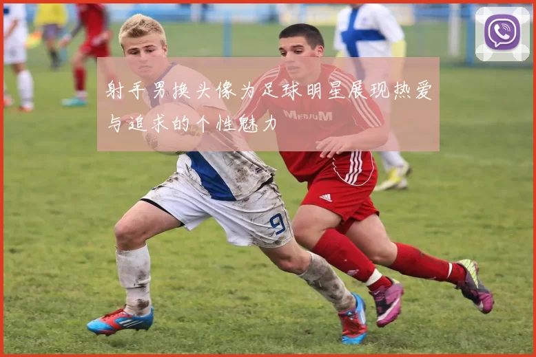 射手男换头像为足球明星展现热爱与追求的个性魅力