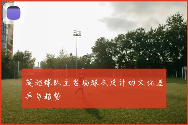 英超球队主客场球衣设计的文化差异与趋势