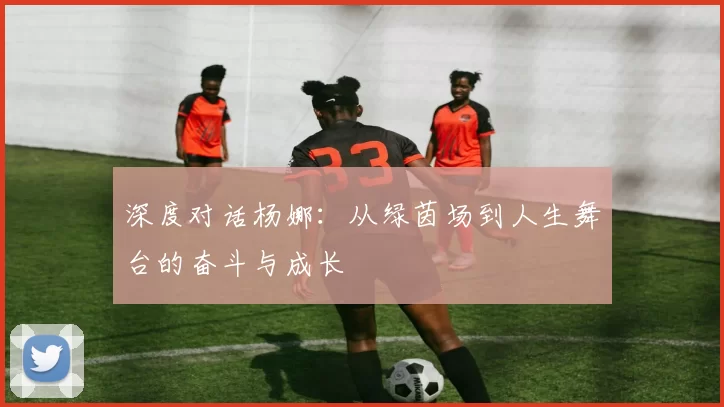 深度对话杨娜：从绿茵场到人生舞台的奋斗与成长