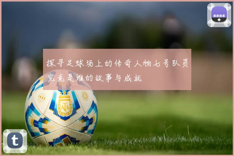 探寻足球场上的传奇人物七号队员究竟是谁的故事与成就
