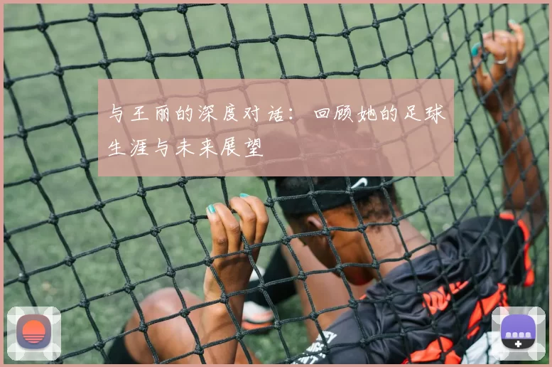 与王丽的深度对话：回顾她的足球生涯与未来展望