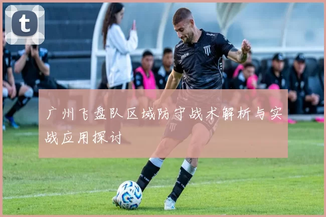 广州飞盘队区域防守战术解析与实战应用探讨