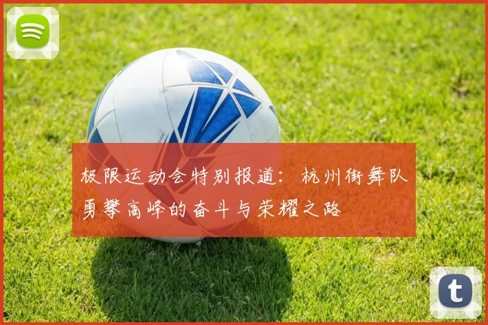 极限运动会特别报道：杭州街舞队勇攀高峰的奋斗与荣耀之路