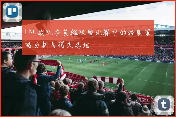 LNG战队在英雄联盟比赛中的控制策略分析与得失总结