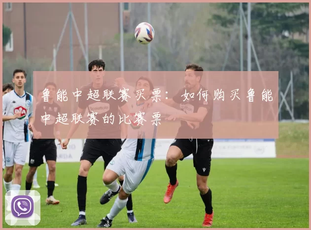 鲁能中超联赛买票：如何购买鲁能中超联赛的比赛票