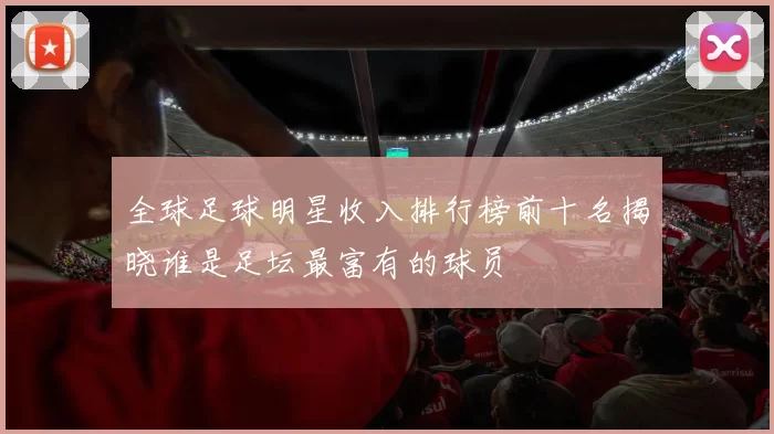 全球足球明星收入排行榜前十名揭晓谁是足坛最富有的球员
