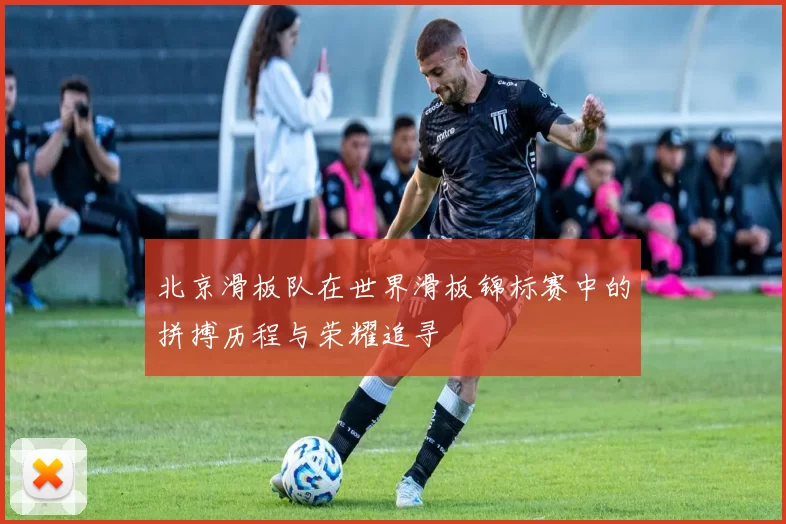 北京滑板队在世界滑板锦标赛中的拼搏历程与荣耀追寻
