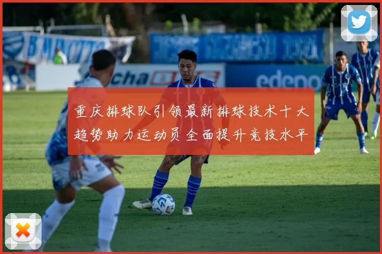 重庆排球队引领最新排球技术十大趋势助力运动员全面提升竞技水平