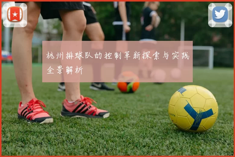 杭州排球队的控制革新探索与实践全景解析