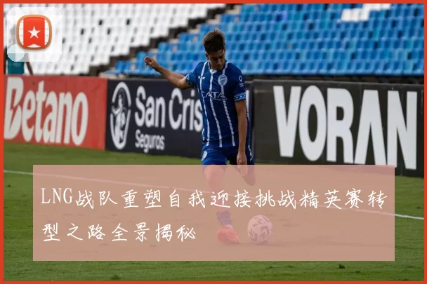 LNG战队重塑自我迎接挑战精英赛转型之路全景揭秘