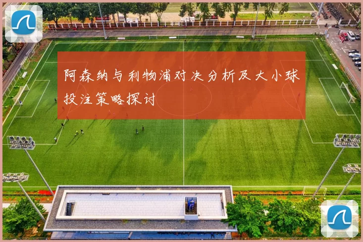 阿森纳与利物浦对决分析及大小球投注策略探讨
