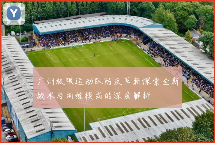 广州极限运动队防反革新探索全新战术与训练模式的深度解析