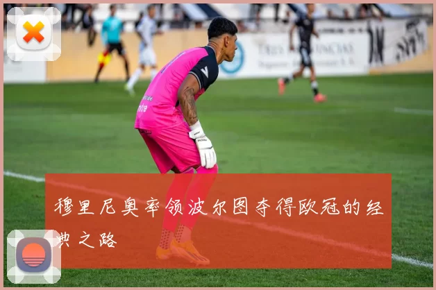 穆里尼奥率领波尔图夺得欧冠的经典之路