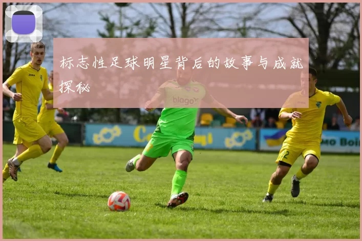 标志性足球明星背后的故事与成就探秘