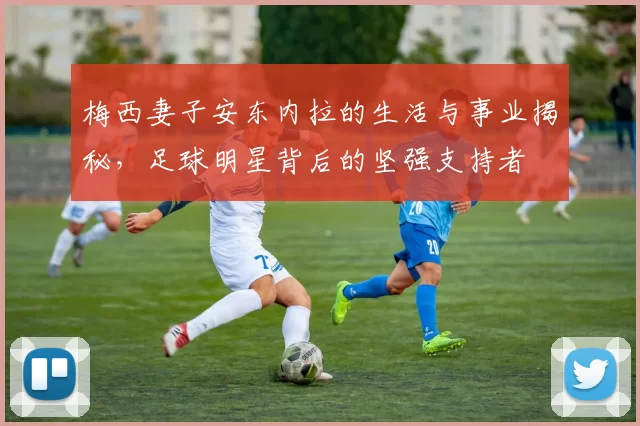 梅西妻子安东内拉的生活与事业揭秘，足球明星背后的坚强支持者