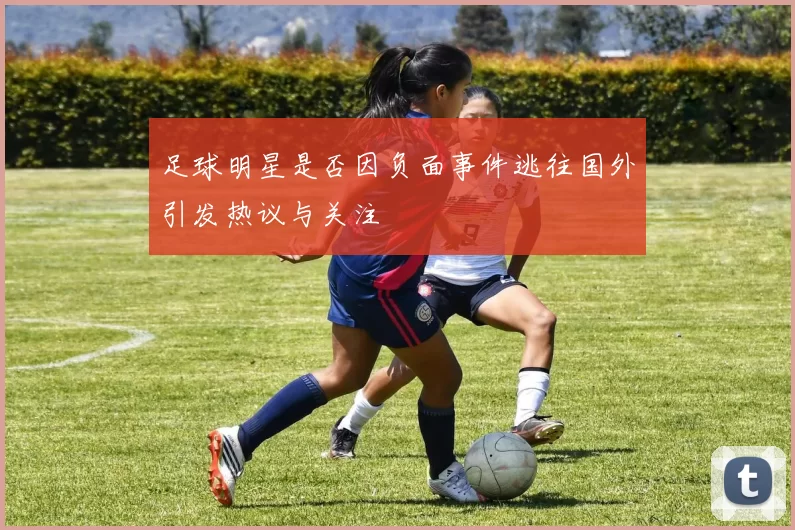 足球明星是否因负面事件逃往国外引发热议与关注