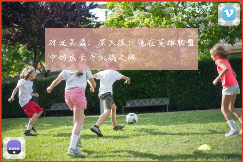 对话吴磊：深入探讨他在英雄联盟中的成长与挑战之路