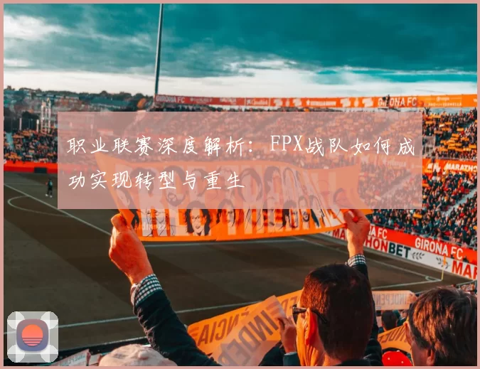 职业联赛深度解析：FPX战队如何成功实现转型与重生